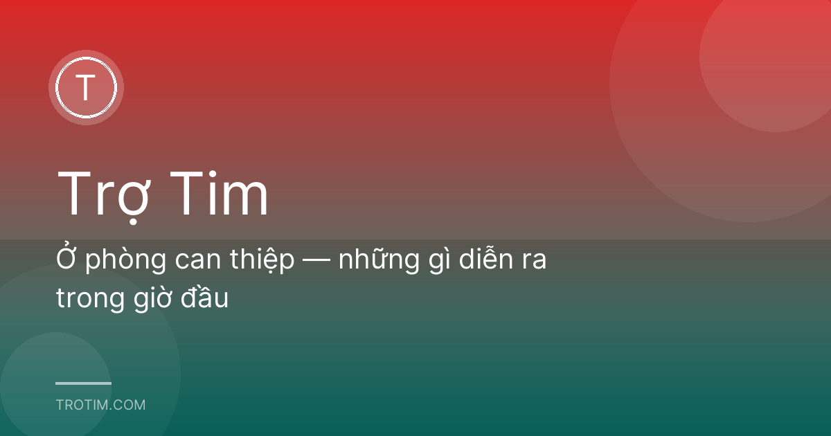 Ở phòng can thiệp — những gì diễn ra trong giờ đầu