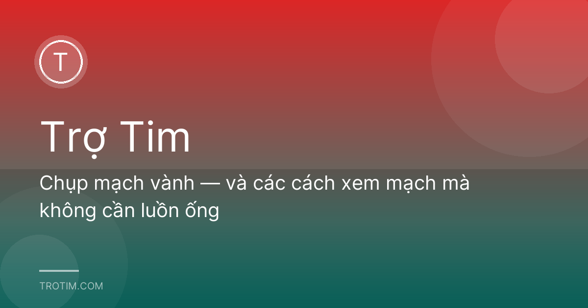 Chụp mạch vành — và các cách xem mạch mà không cần luồn ống