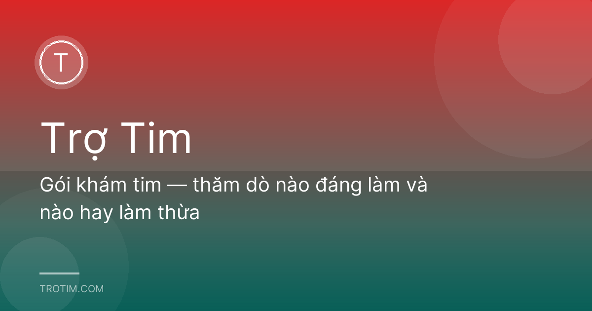 Gói khám tim — thăm dò nào đáng làm và nào hay làm thừa