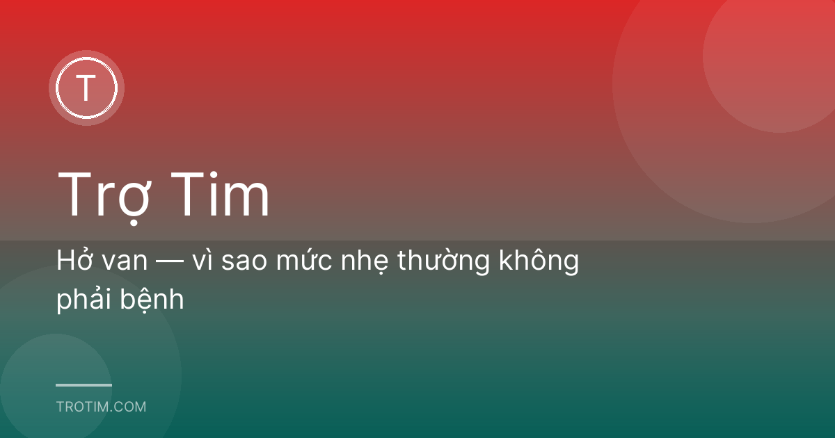 Hở van — vì sao mức nhẹ thường không phải bệnh